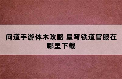 问道手游体木攻略 星穹铁道官服在哪里下载